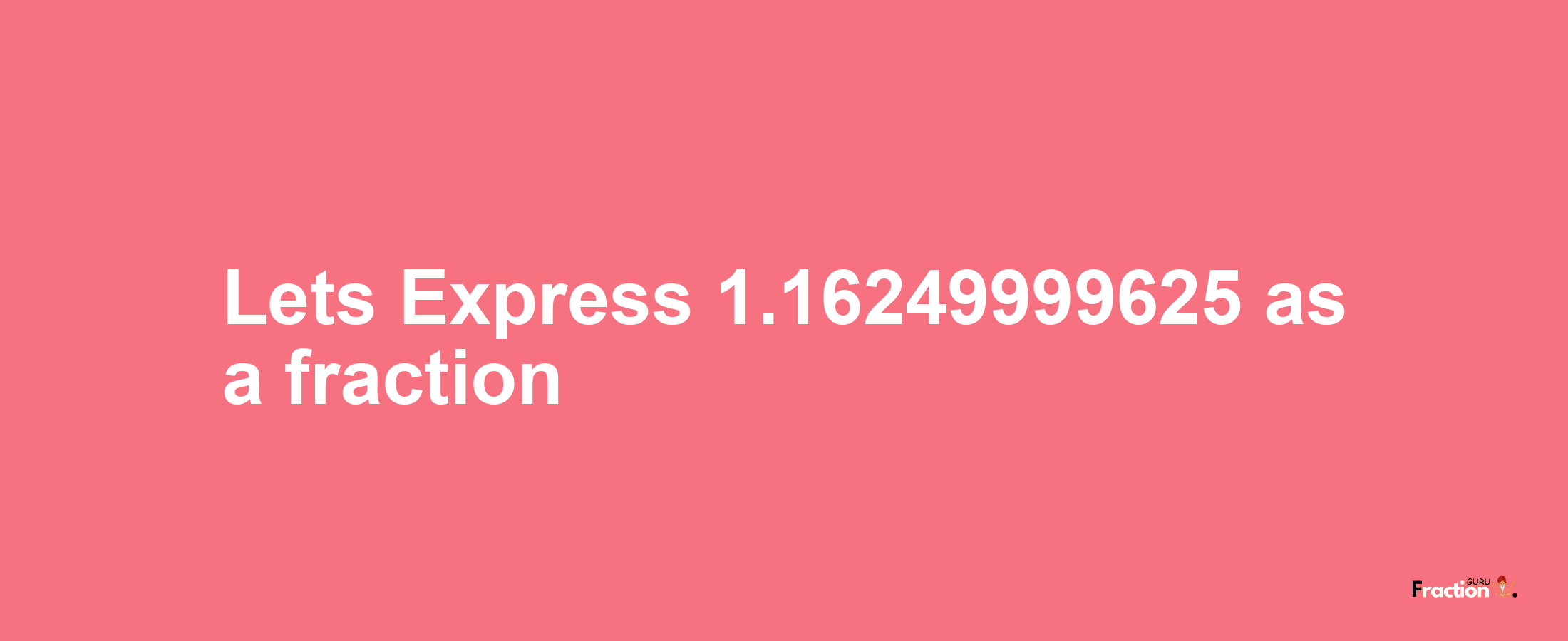 Lets Express 1.16249999625 as afraction